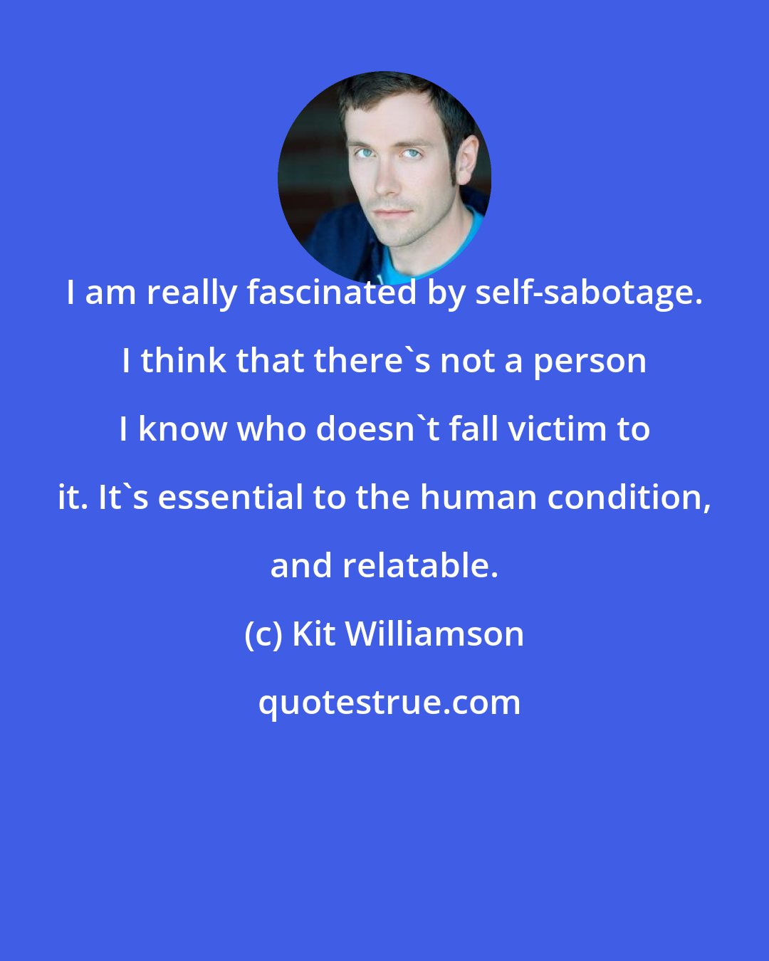 Kit Williamson: I am really fascinated by self-sabotage. I think that there's not a person I know who doesn't fall victim to it. It's essential to the human condition, and relatable.