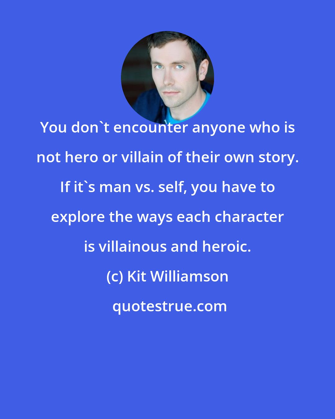 Kit Williamson: You don't encounter anyone who is not hero or villain of their own story. If it's man vs. self, you have to explore the ways each character is villainous and heroic.