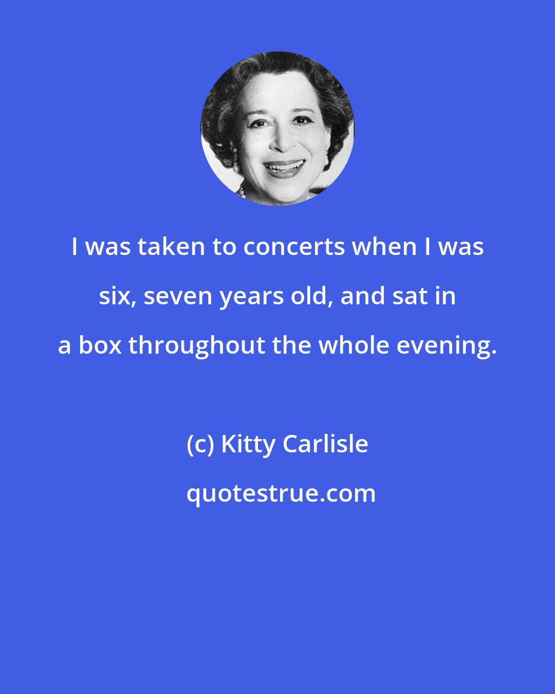 Kitty Carlisle: I was taken to concerts when I was six, seven years old, and sat in a box throughout the whole evening.