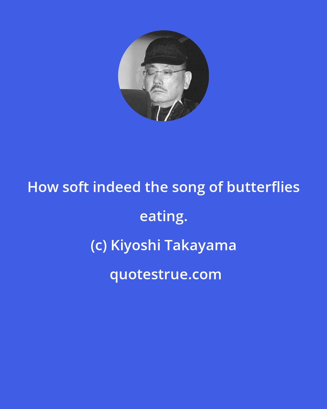 Kiyoshi Takayama: How soft indeed the song of butterflies eating.