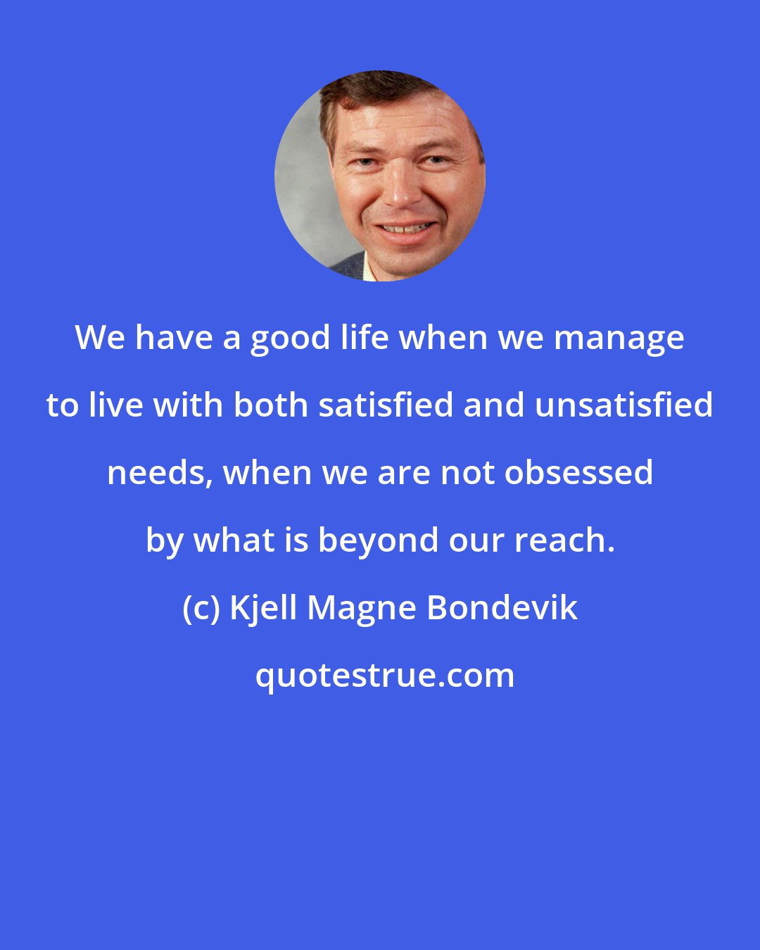 Kjell Magne Bondevik: We have a good life when we manage to live with both satisfied and unsatisfied needs, when we are not obsessed by what is beyond our reach.