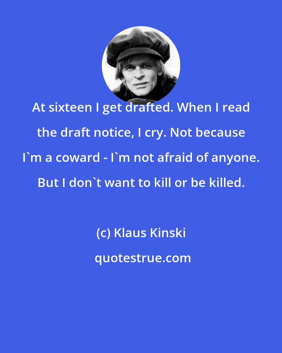 Klaus Kinski: At sixteen I get drafted. When I read the draft notice, I cry. Not because I'm a coward - I'm not afraid of anyone. But I don't want to kill or be killed.