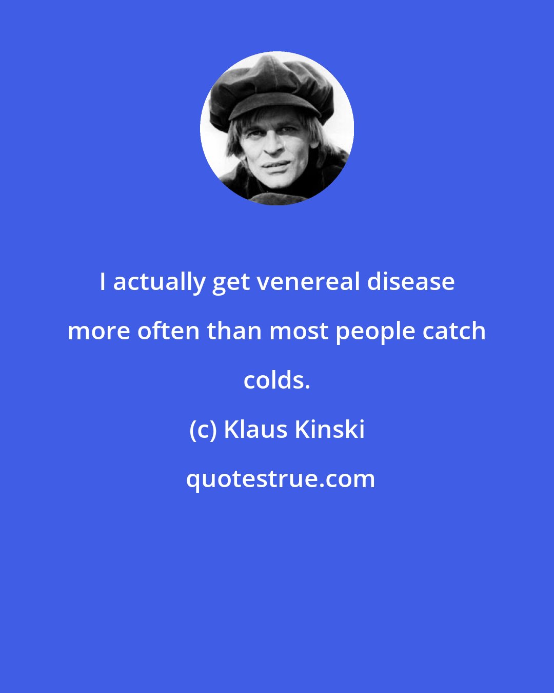 Klaus Kinski: I actually get venereal disease more often than most people catch colds.