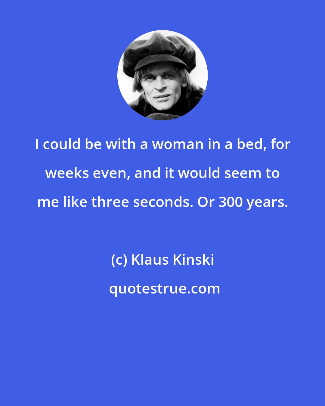 Klaus Kinski: I could be with a woman in a bed, for weeks even, and it would seem to me like three seconds. Or 300 years.