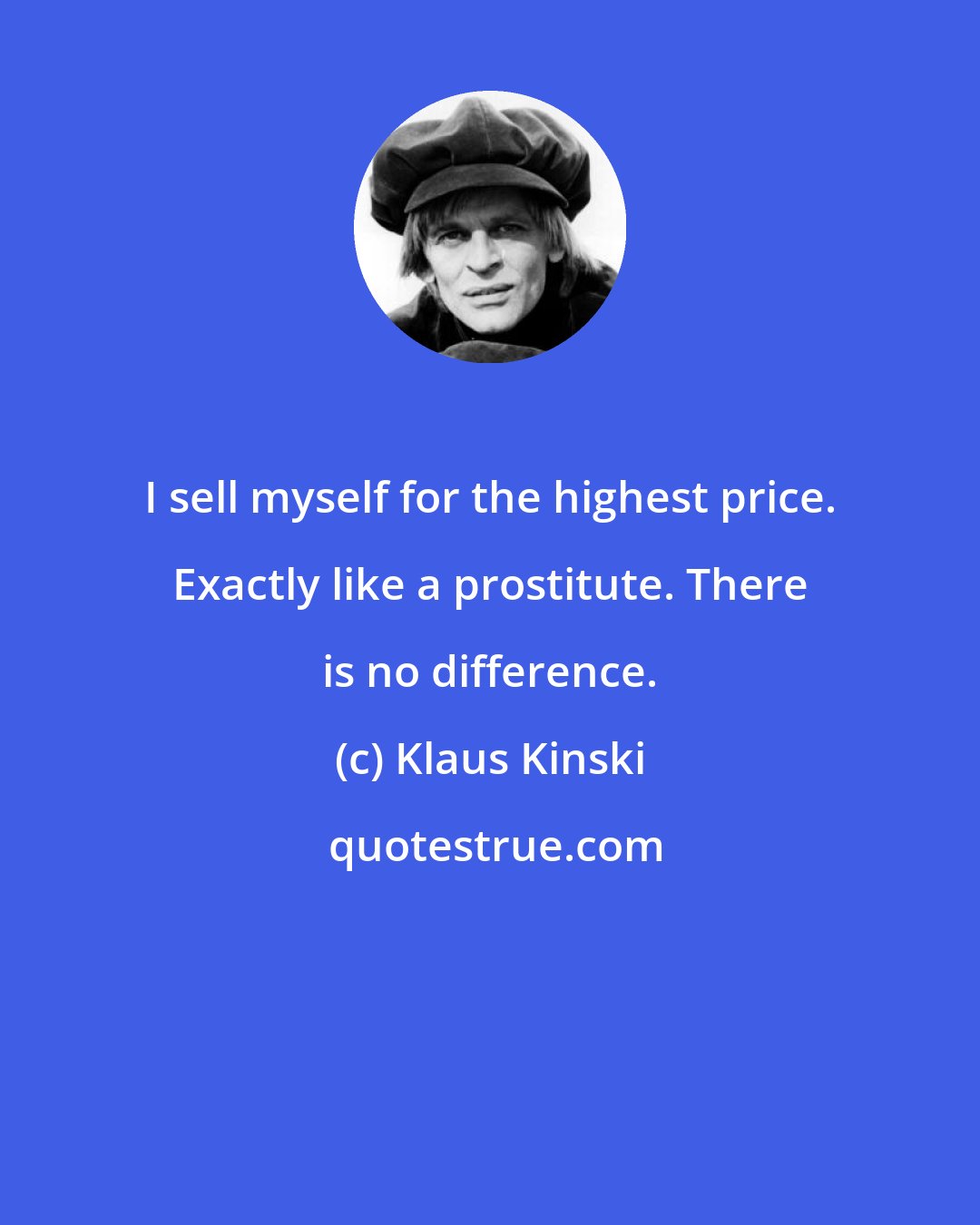 Klaus Kinski: I sell myself for the highest price. Exactly like a prostitute. There is no difference.