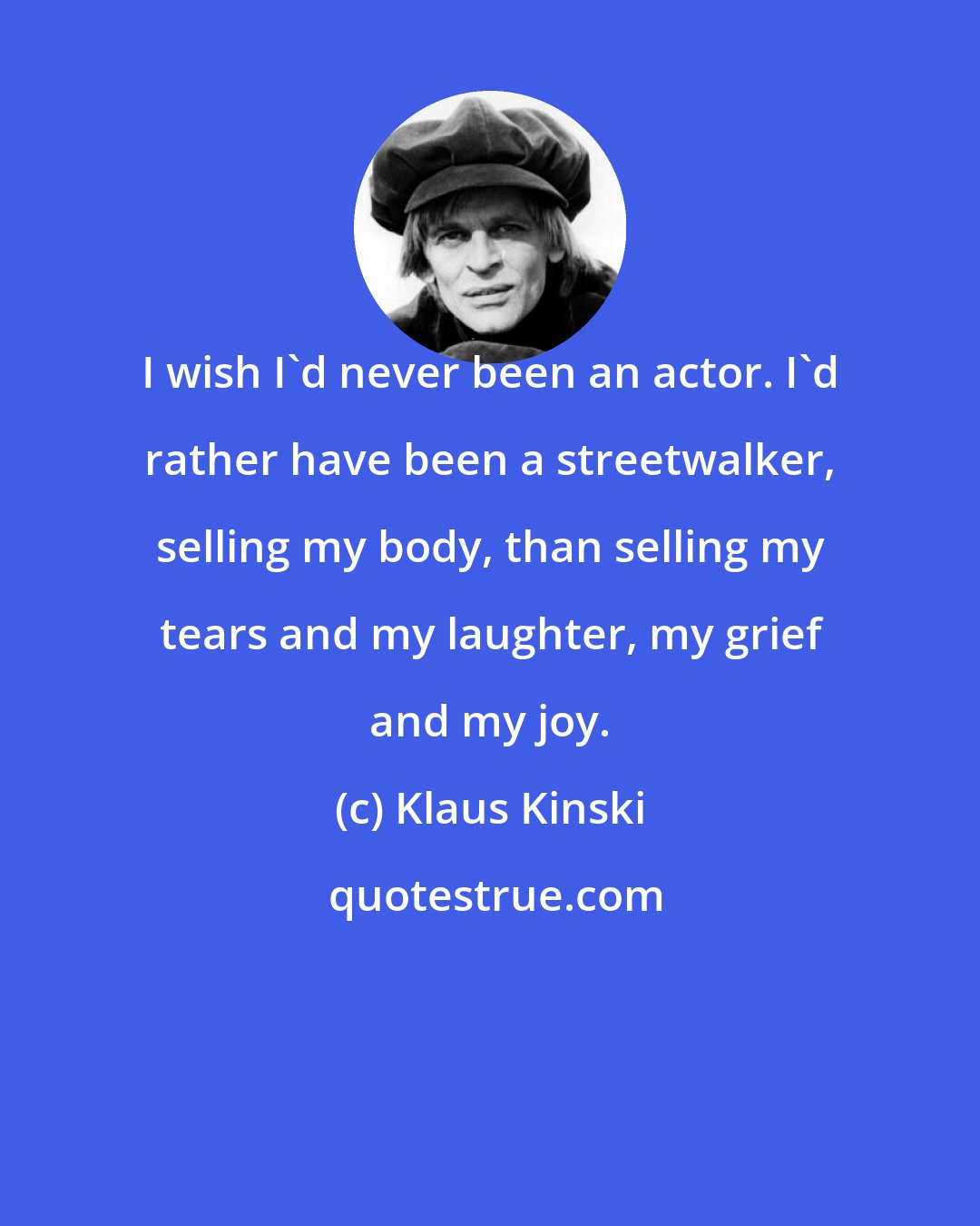 Klaus Kinski: I wish I'd never been an actor. I'd rather have been a streetwalker, selling my body, than selling my tears and my laughter, my grief and my joy.