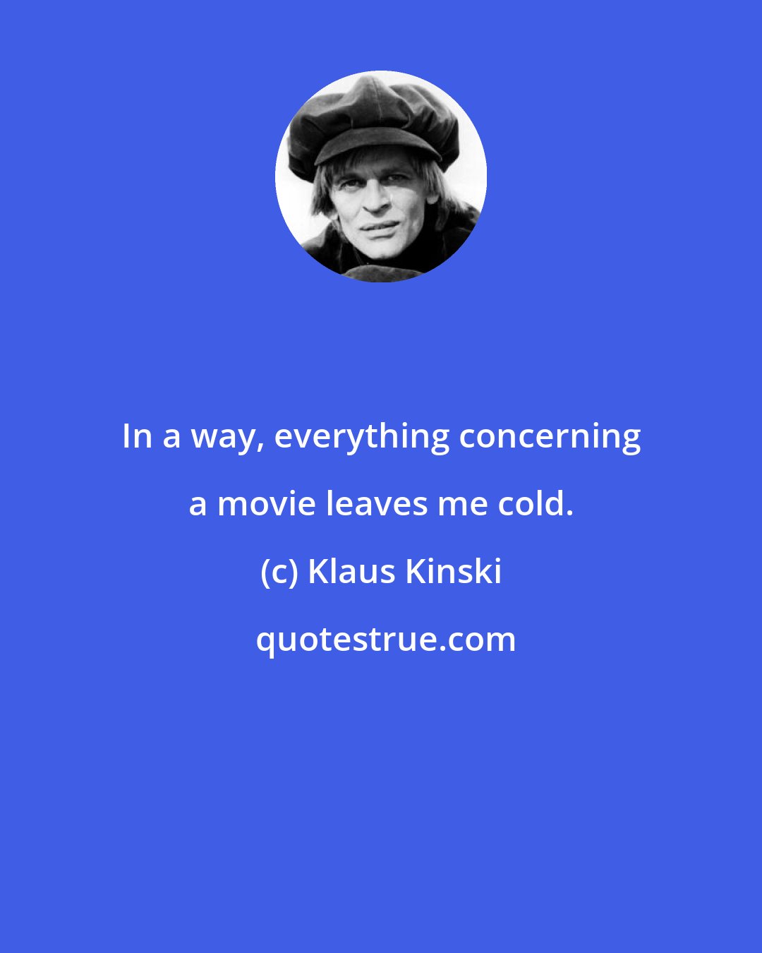 Klaus Kinski: In a way, everything concerning a movie leaves me cold.