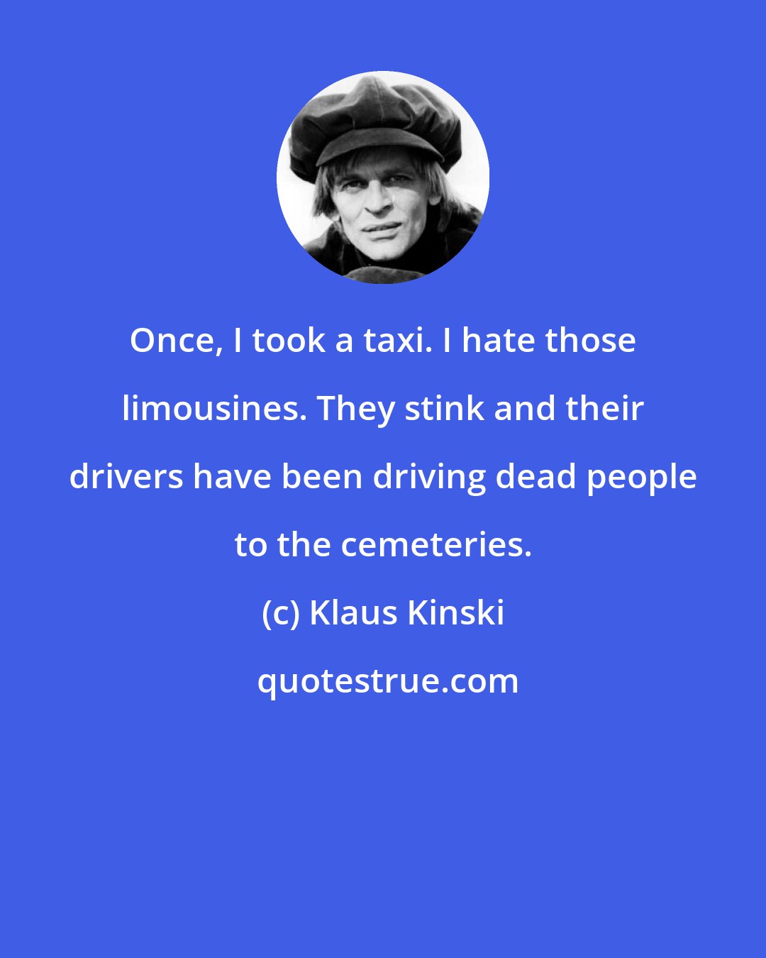 Klaus Kinski: Once, I took a taxi. I hate those limousines. They stink and their drivers have been driving dead people to the cemeteries.