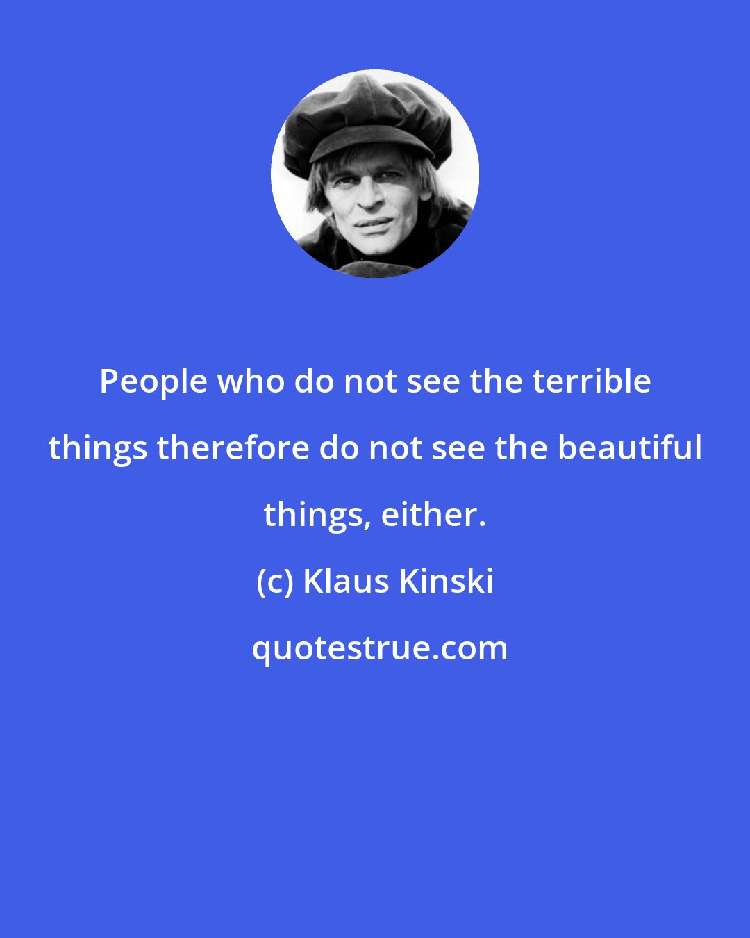 Klaus Kinski: People who do not see the terrible things therefore do not see the beautiful things, either.