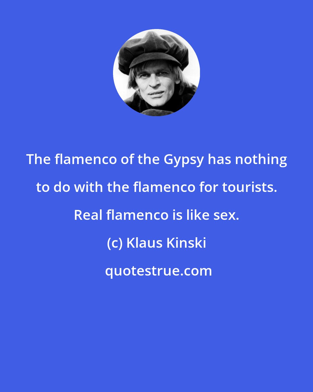 Klaus Kinski: The flamenco of the Gypsy has nothing to do with the flamenco for tourists. Real flamenco is like sex.