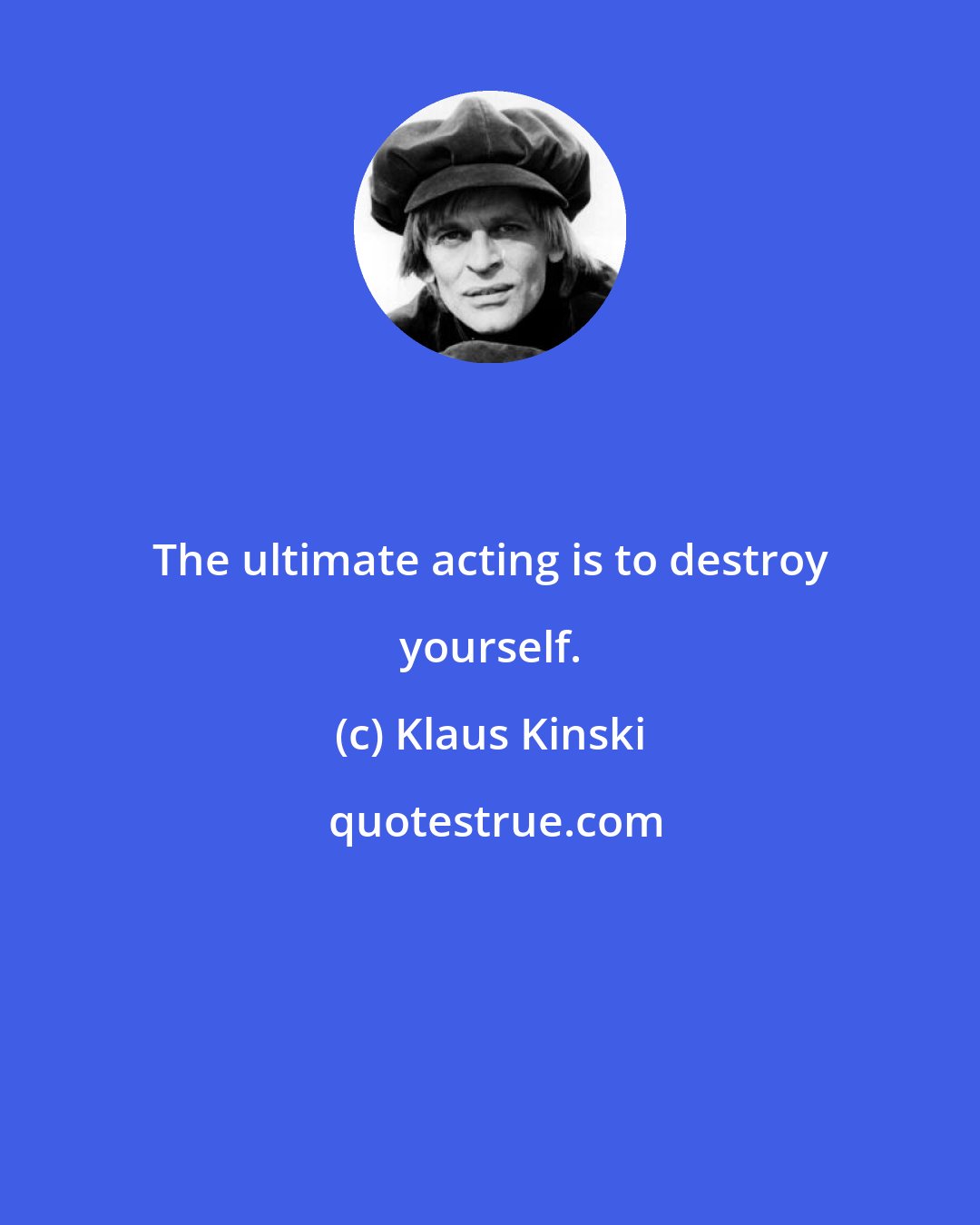 Klaus Kinski: The ultimate acting is to destroy yourself.