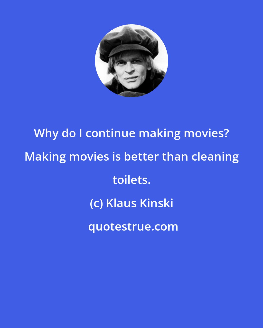 Klaus Kinski: Why do I continue making movies? Making movies is better than cleaning toilets.