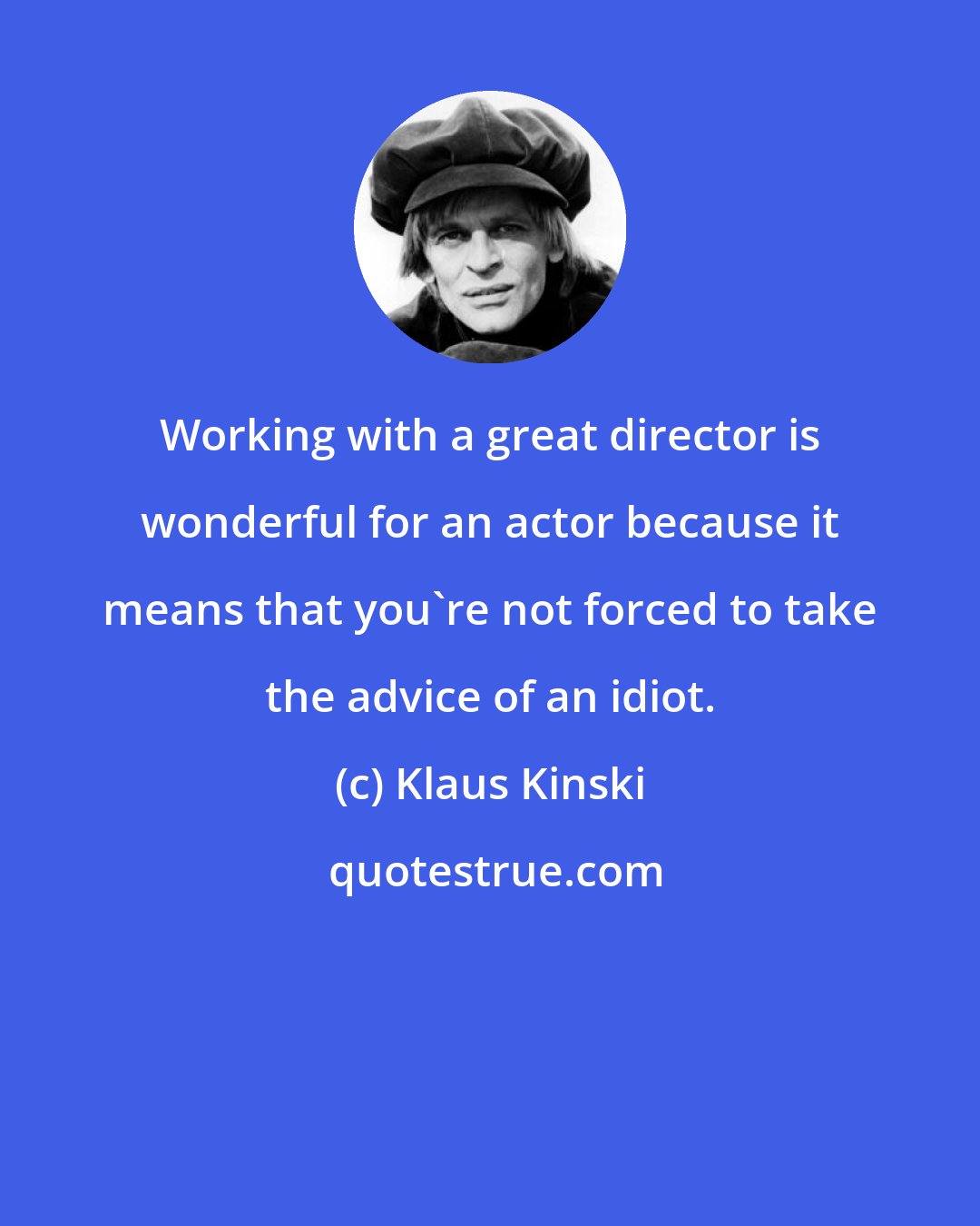 Klaus Kinski: Working with a great director is wonderful for an actor because it means that you're not forced to take the advice of an idiot.