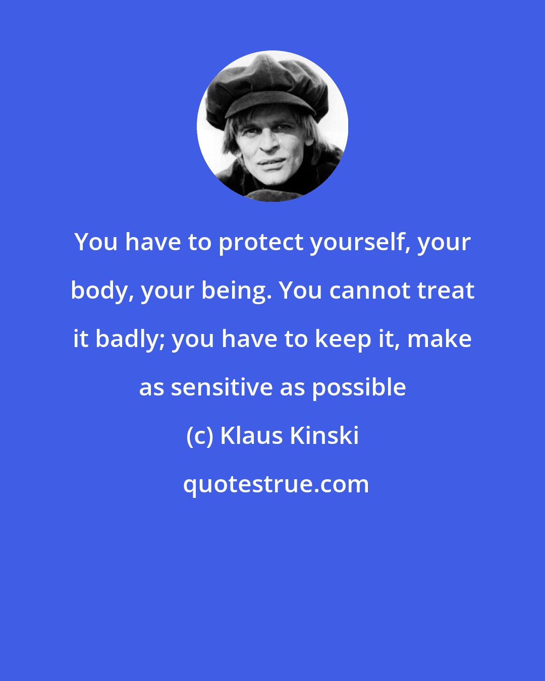 Klaus Kinski: You have to protect yourself, your body, your being. You cannot treat it badly; you have to keep it, make as sensitive as possible