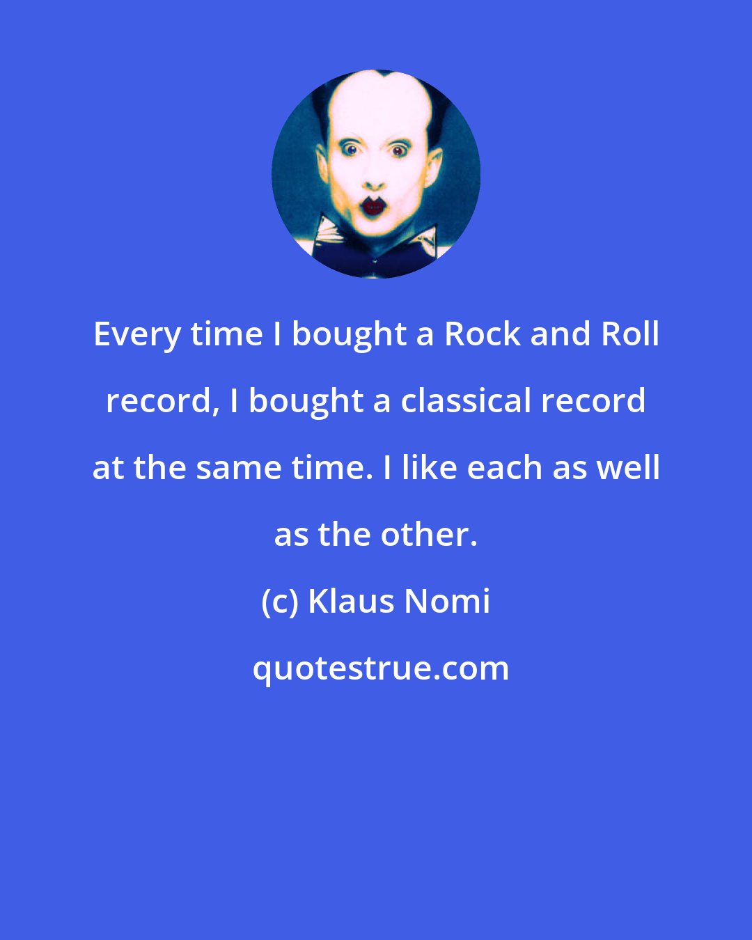 Klaus Nomi: Every time I bought a Rock and Roll record, I bought a classical record at the same time. I like each as well as the other.