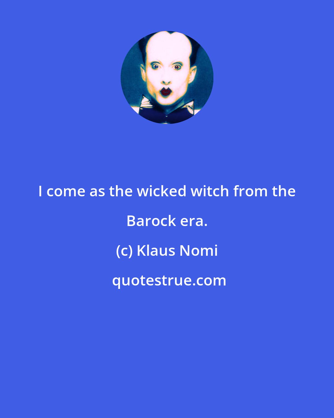 Klaus Nomi: I come as the wicked witch from the Barock era.