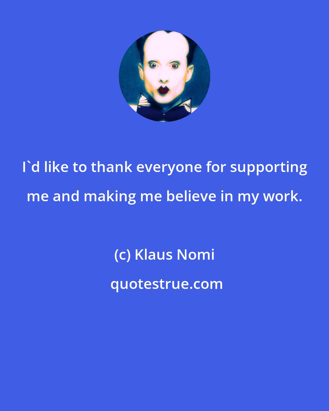 Klaus Nomi: I'd like to thank everyone for supporting me and making me believe in my work.