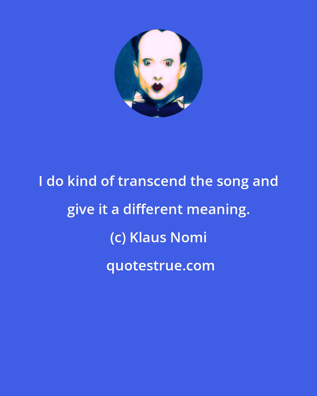 Klaus Nomi: I do kind of transcend the song and give it a different meaning.