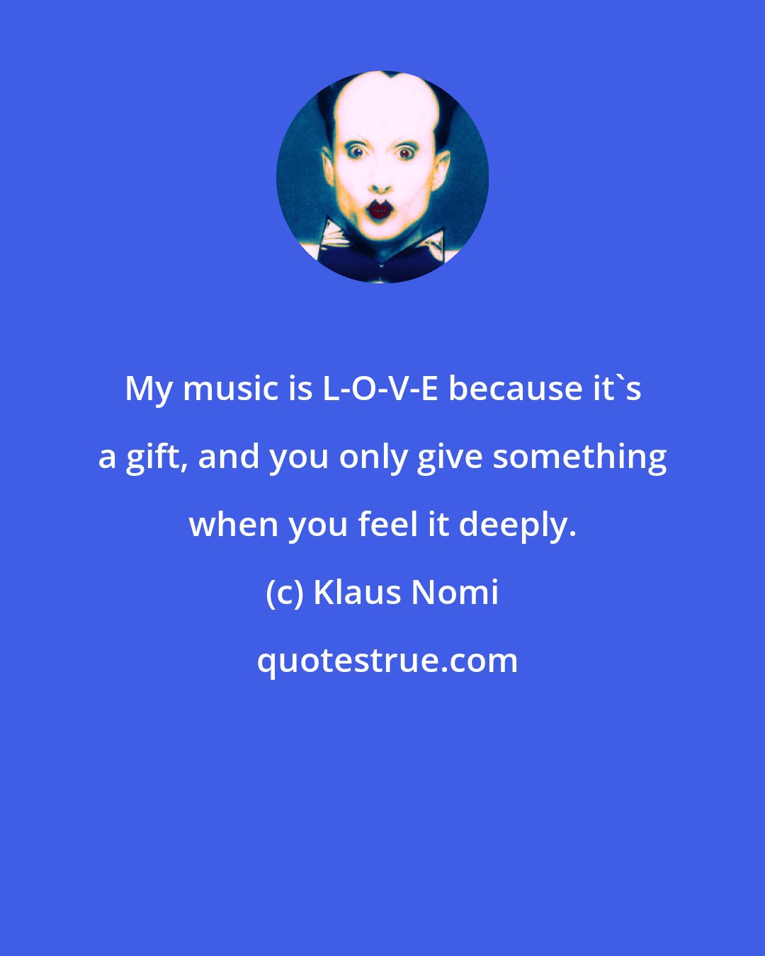 Klaus Nomi: My music is L-O-V-E because it's a gift, and you only give something when you feel it deeply.