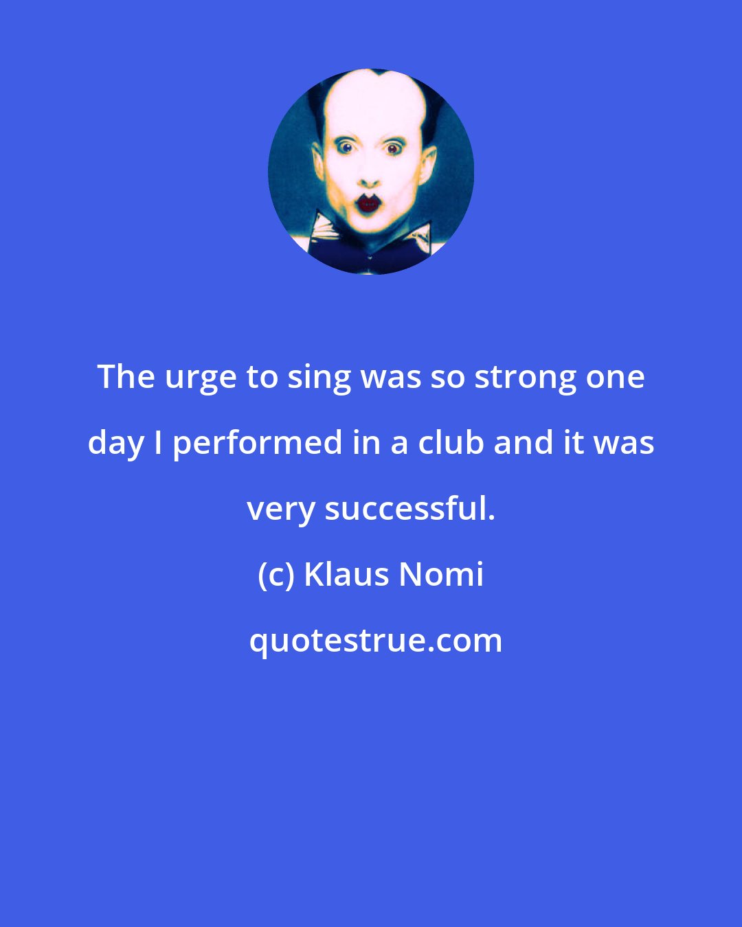 Klaus Nomi: The urge to sing was so strong one day I performed in a club and it was very successful.