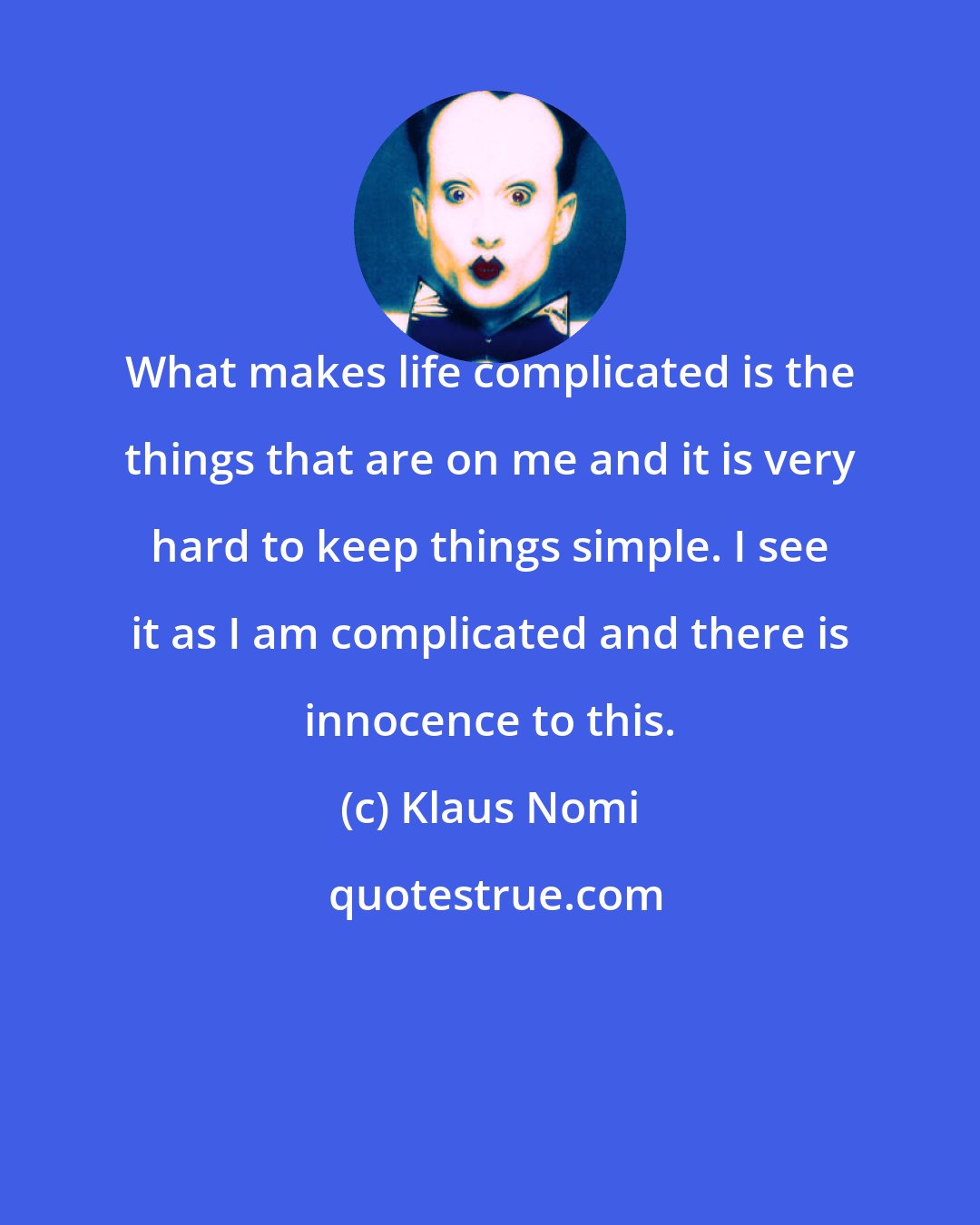 Klaus Nomi: What makes life complicated is the things that are on me and it is very hard to keep things simple. I see it as I am complicated and there is innocence to this.