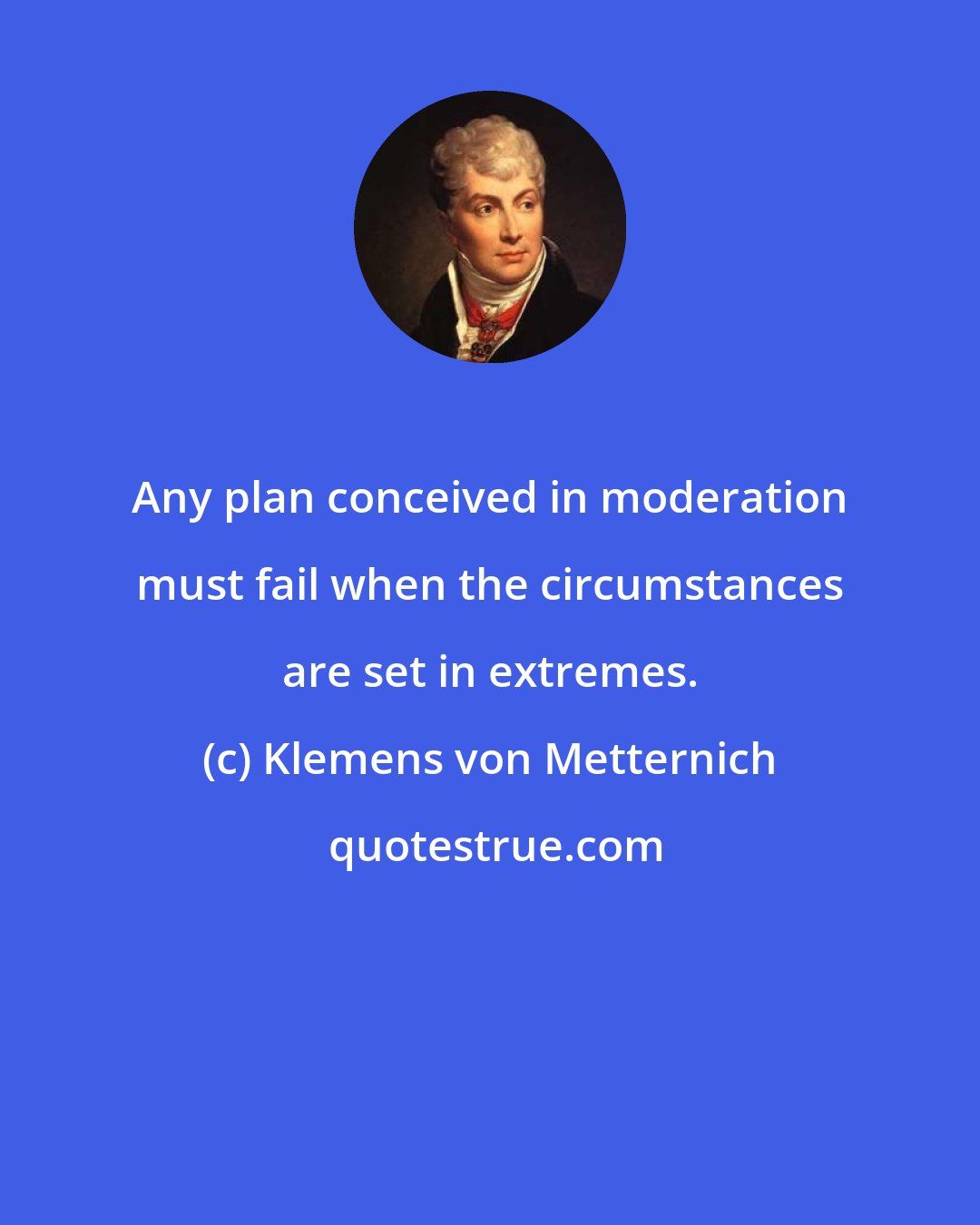 Klemens von Metternich: Any plan conceived in moderation must fail when the circumstances are set in extremes.