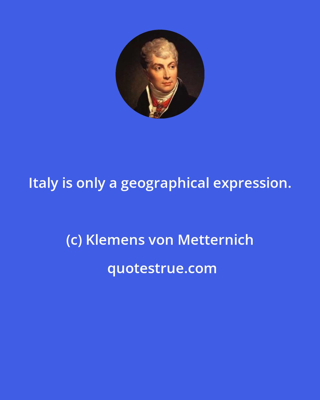 Klemens von Metternich: Italy is only a geographical expression.