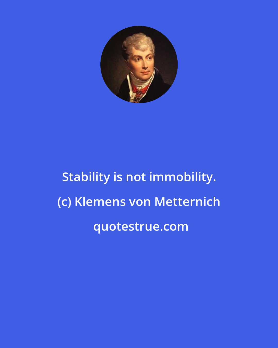 Klemens von Metternich: Stability is not immobility.