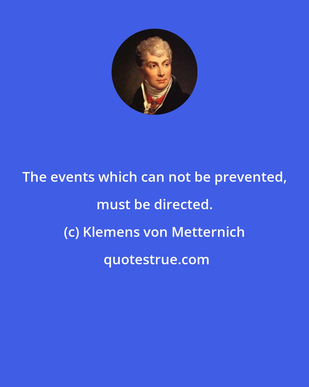 Klemens von Metternich: The events which can not be prevented, must be directed.