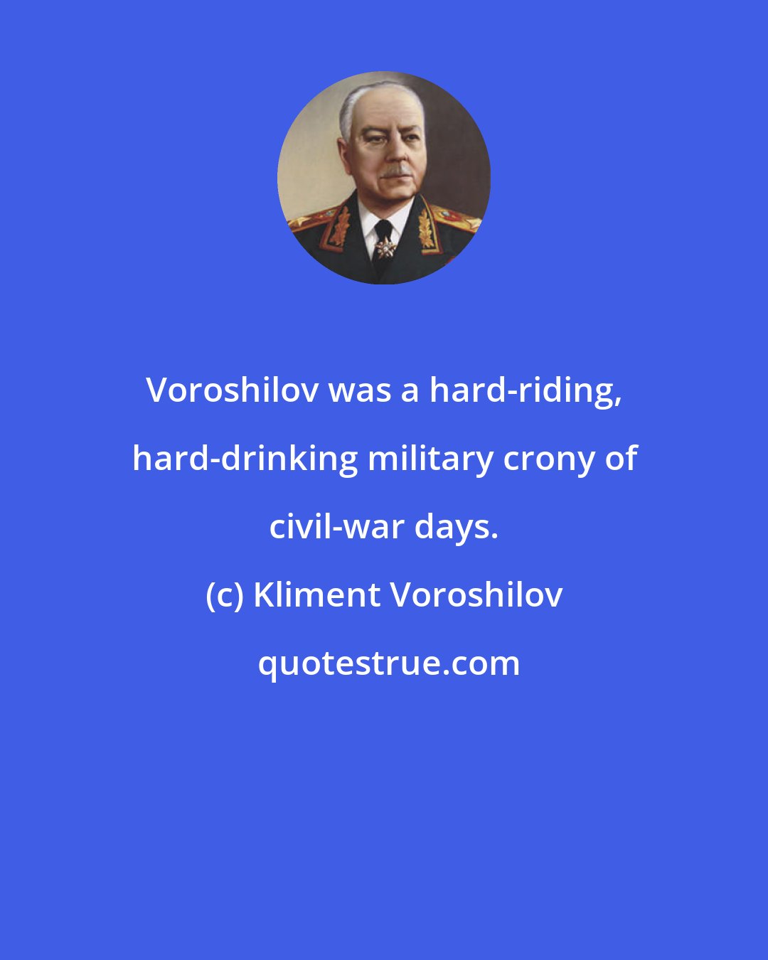 Kliment Voroshilov: Voroshilov was a hard-riding, hard-drinking military crony of civil-war days.