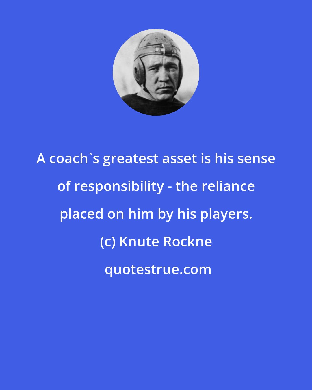 Knute Rockne: A coach's greatest asset is his sense of responsibility - the reliance placed on him by his players.