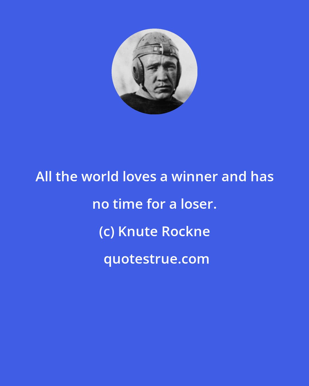 Knute Rockne: All the world loves a winner and has no time for a loser.