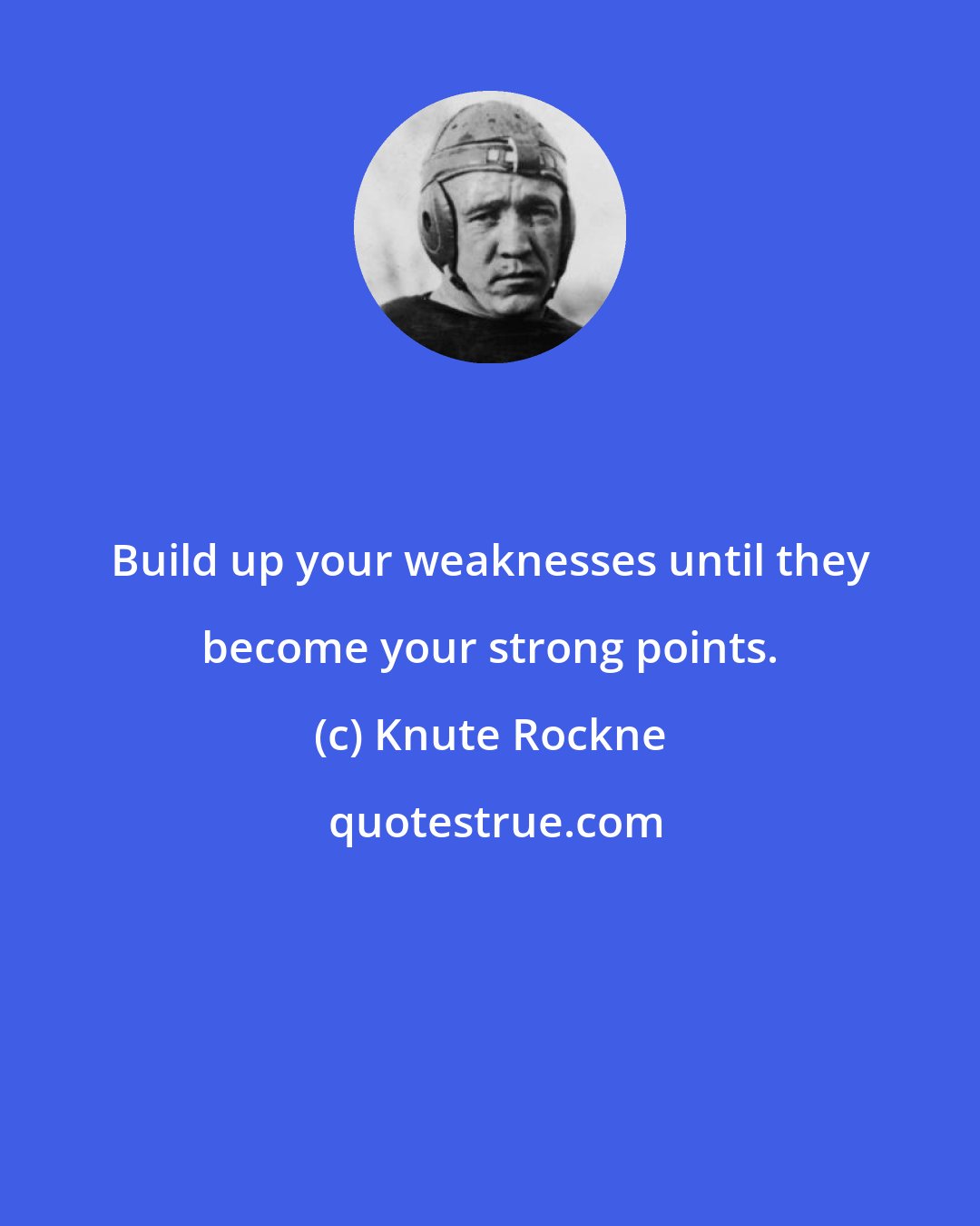 Knute Rockne: Build up your weaknesses until they become your strong points.