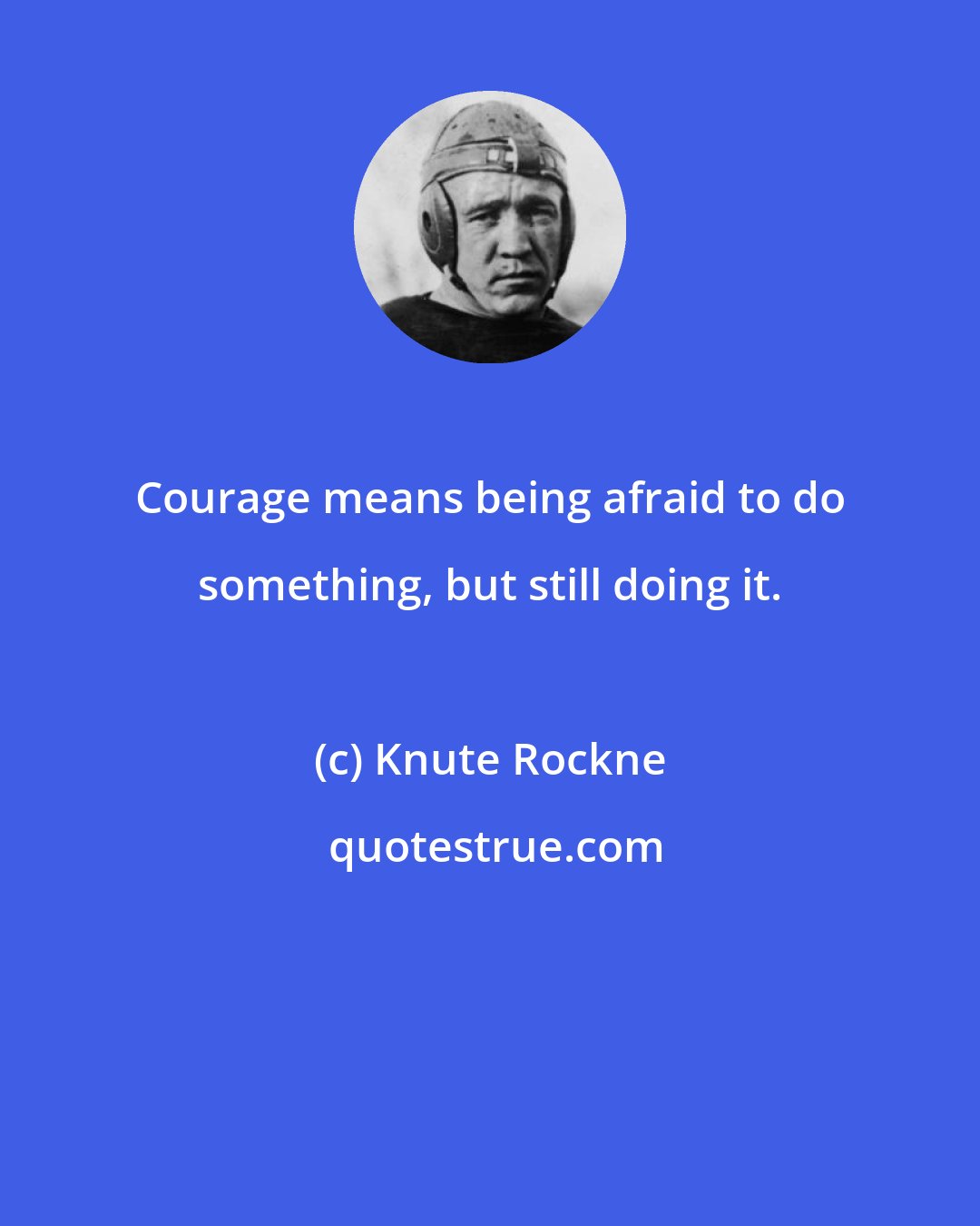 Knute Rockne: Courage means being afraid to do something, but still doing it.