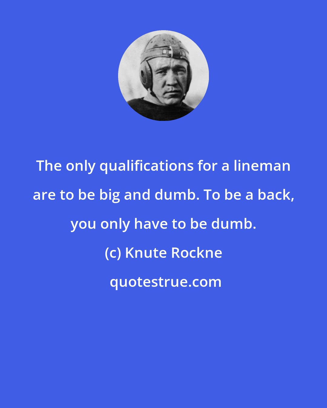 Knute Rockne: The only qualifications for a lineman are to be big and dumb. To be a back, you only have to be dumb.