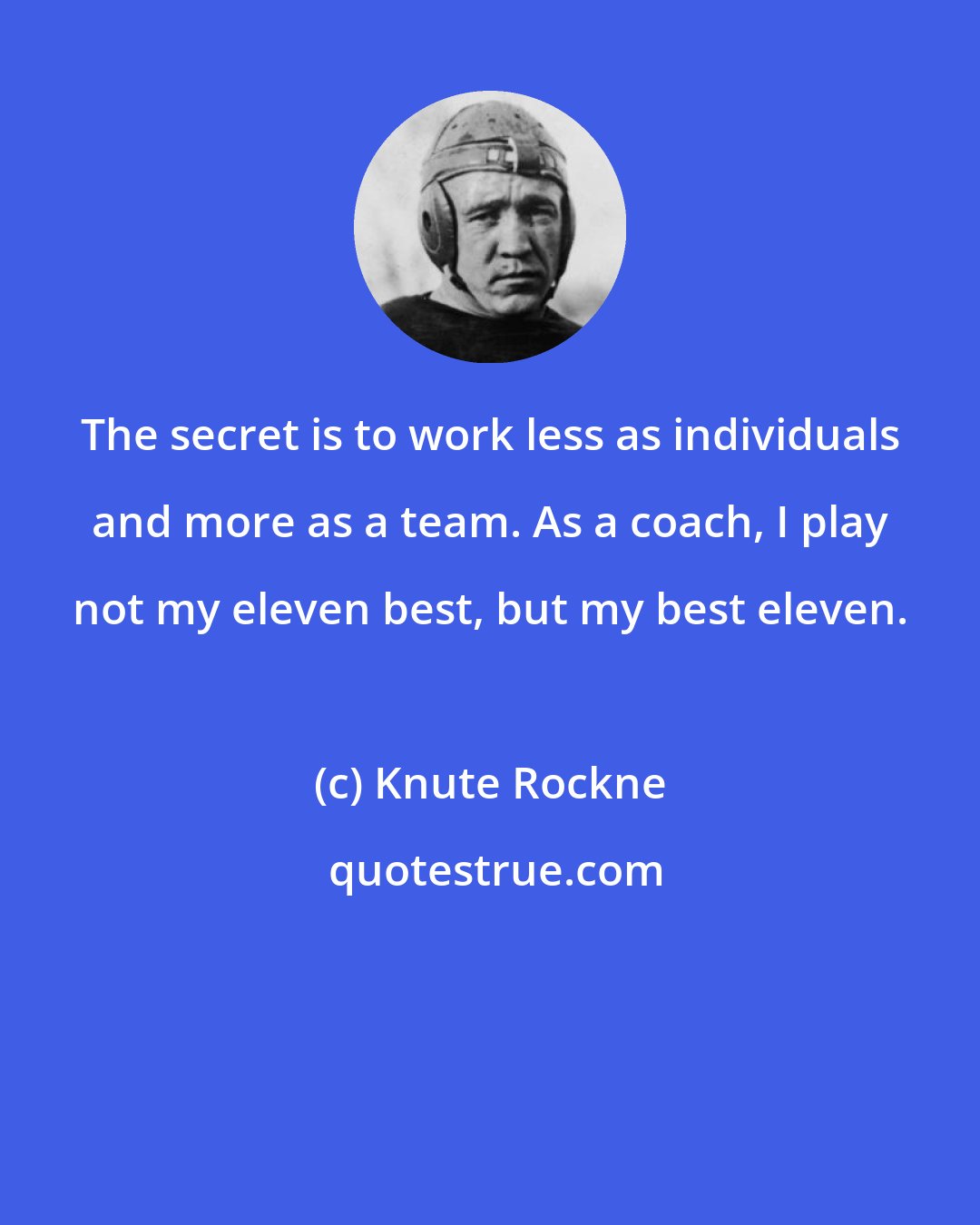 Knute Rockne: The secret is to work less as individuals and more as a team. As a coach, I play not my eleven best, but my best eleven.