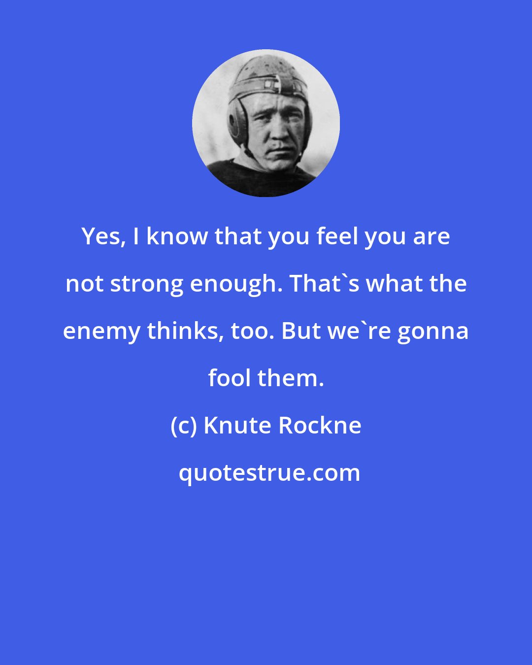 Knute Rockne: Yes, I know that you feel you are not strong enough. That's what the enemy thinks, too. But we're gonna fool them.