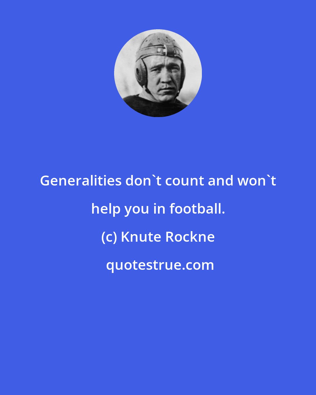 Knute Rockne: Generalities don't count and won't help you in football.