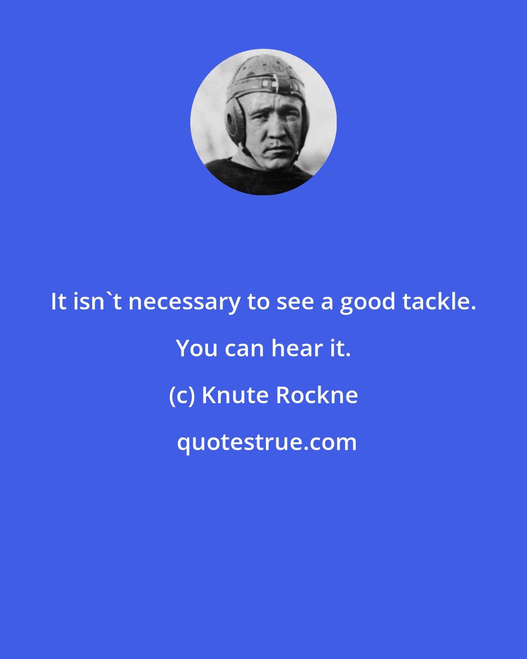 Knute Rockne: It isn't necessary to see a good tackle. You can hear it.