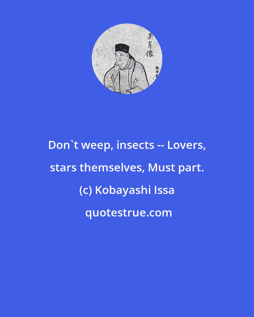 Kobayashi Issa: Don't weep, insects -- Lovers, stars themselves, Must part.