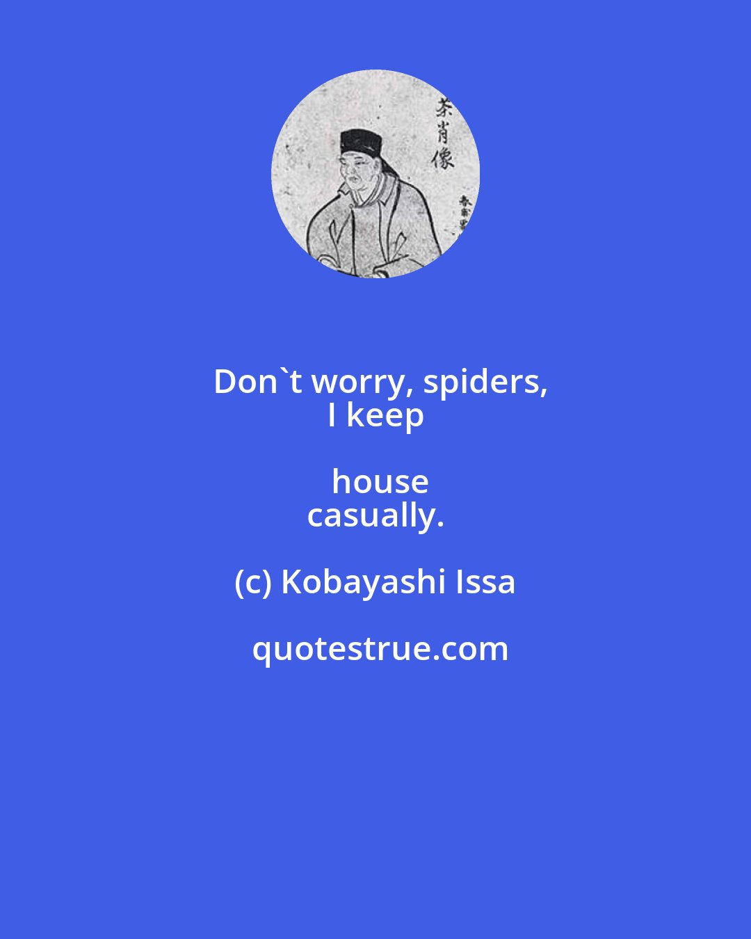 Kobayashi Issa: Don't worry, spiders,
 I keep house
 casually.