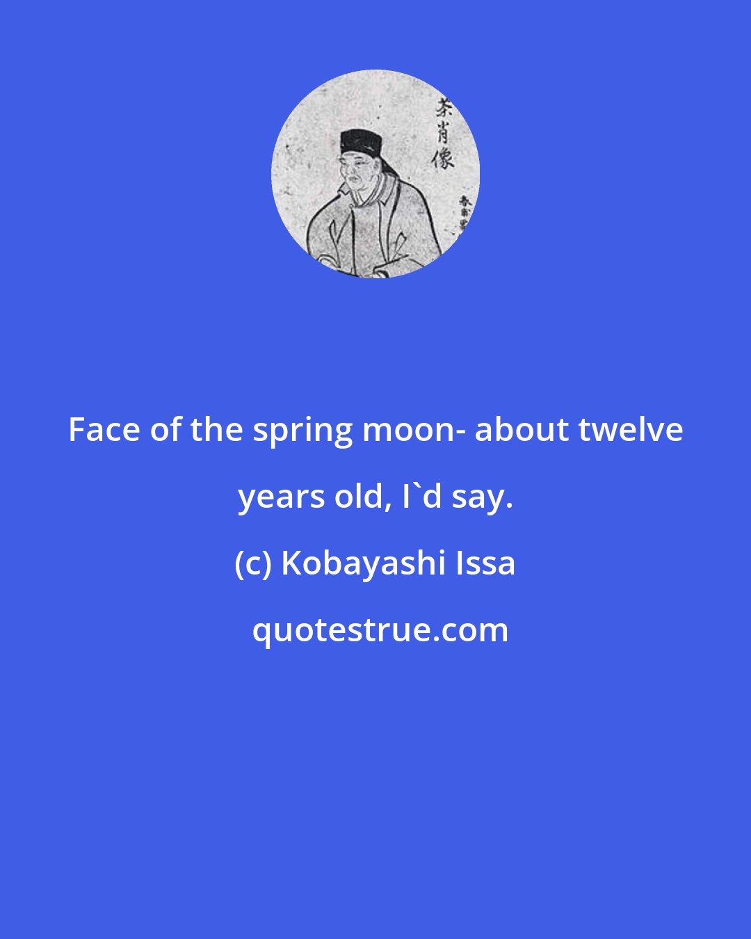 Kobayashi Issa: Face of the spring moon- about twelve years old, I'd say.