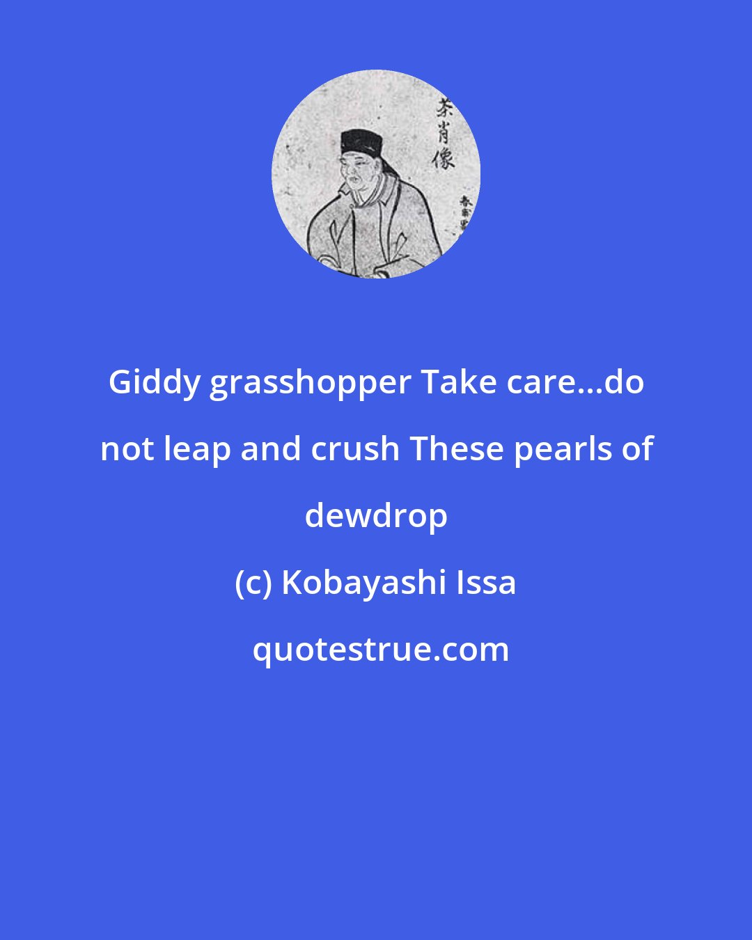 Kobayashi Issa: Giddy grasshopper Take care...do not leap and crush These pearls of dewdrop