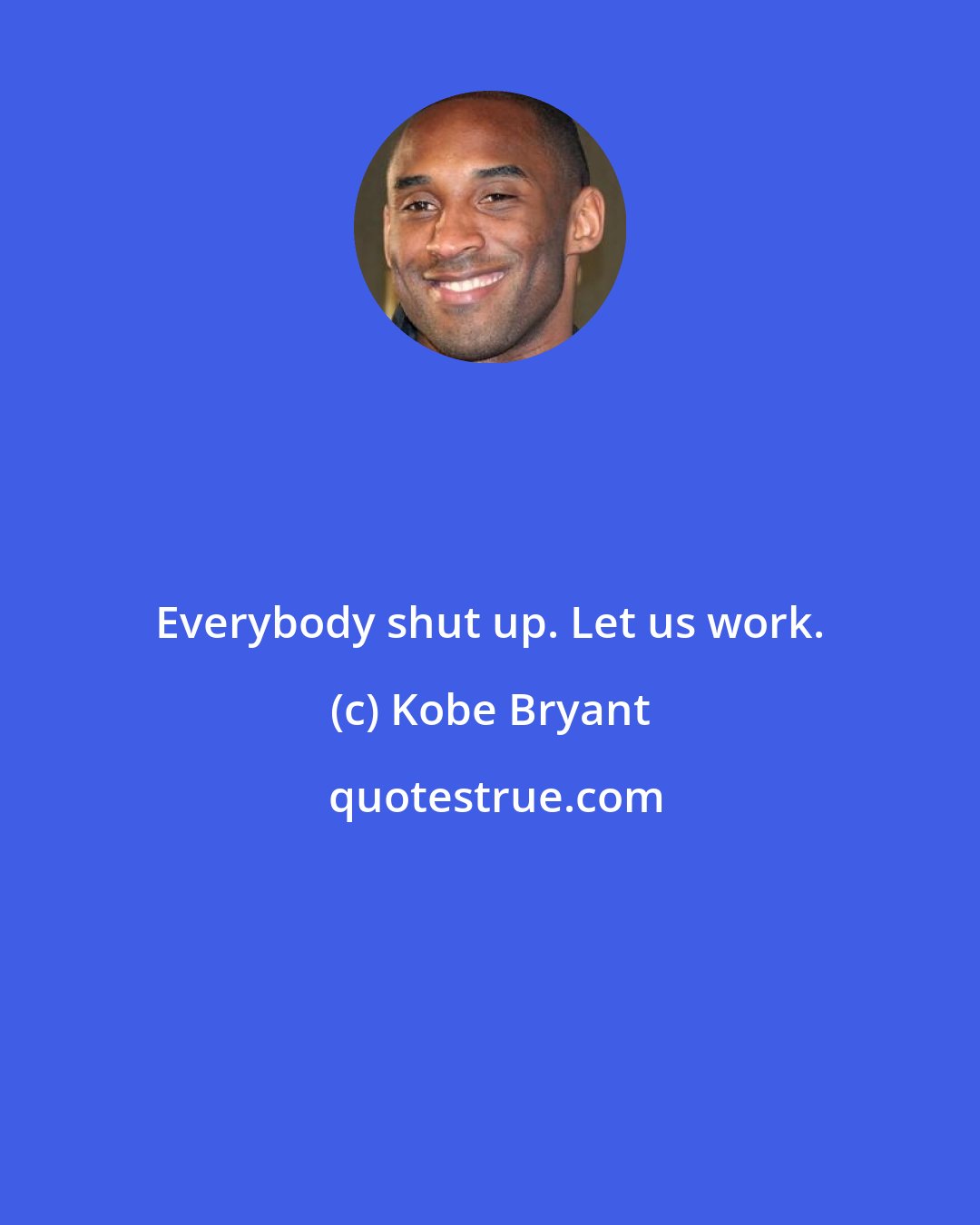 Kobe Bryant: Everybody shut up. Let us work.