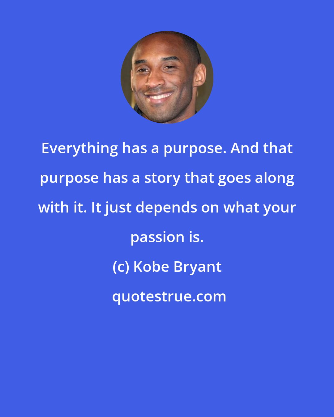 Kobe Bryant: Everything has a purpose. And that purpose has a story that goes along with it. It just depends on what your passion is.