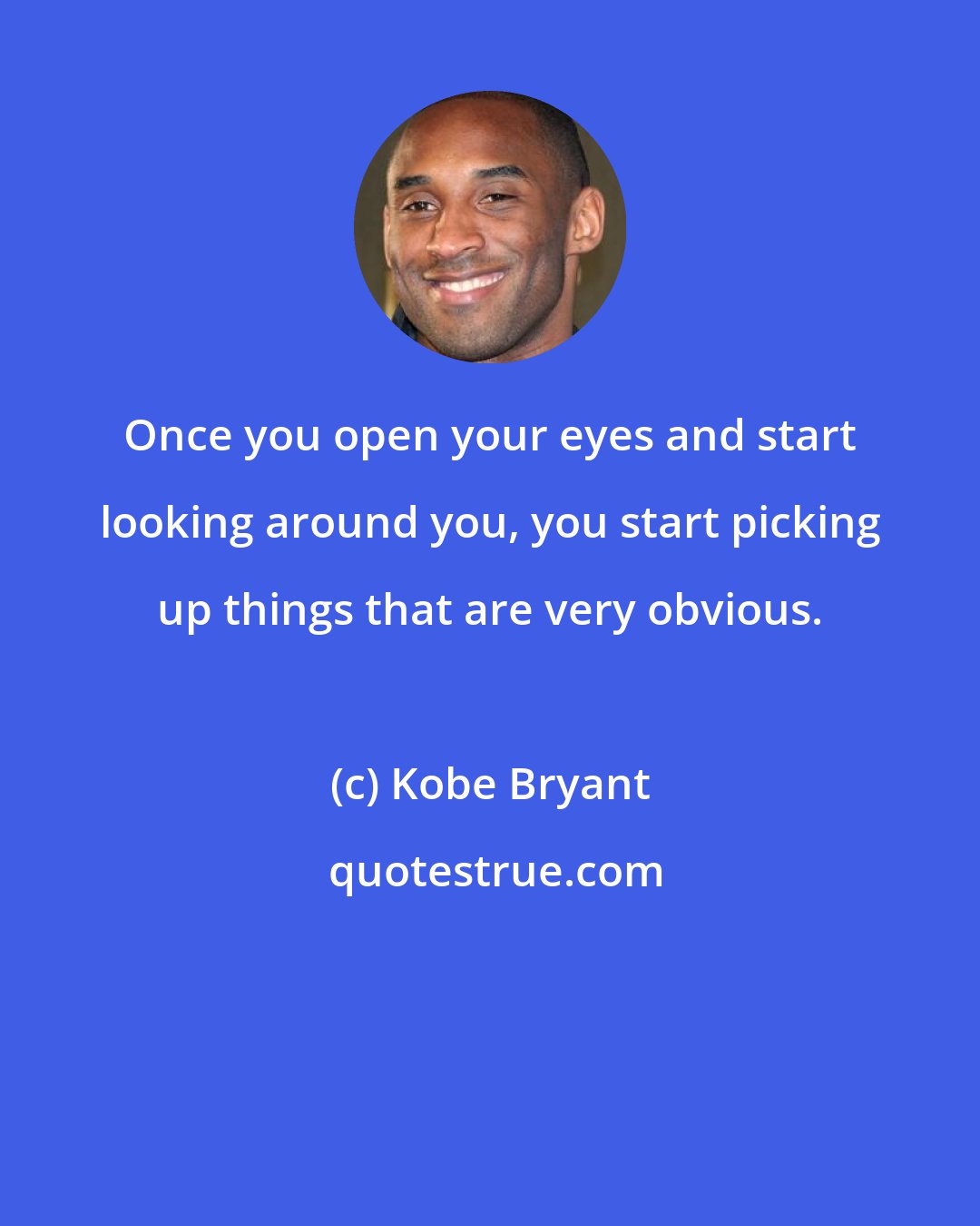 Kobe Bryant: Once you open your eyes and start looking around you, you start picking up things that are very obvious.