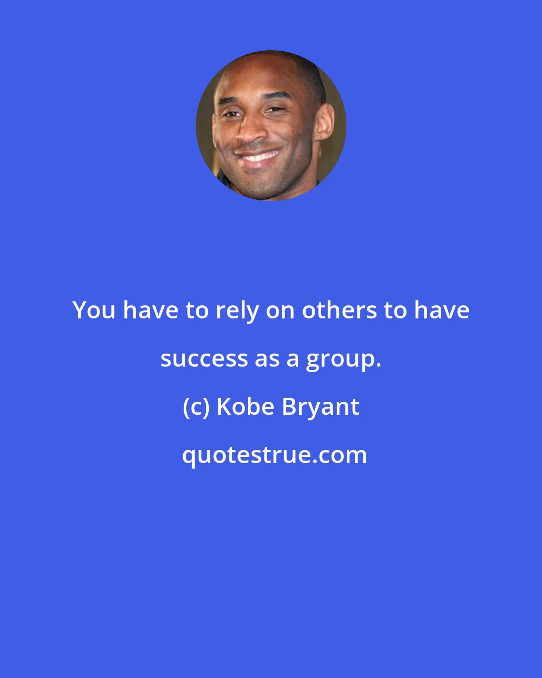 Kobe Bryant: You have to rely on others to have success as a group.