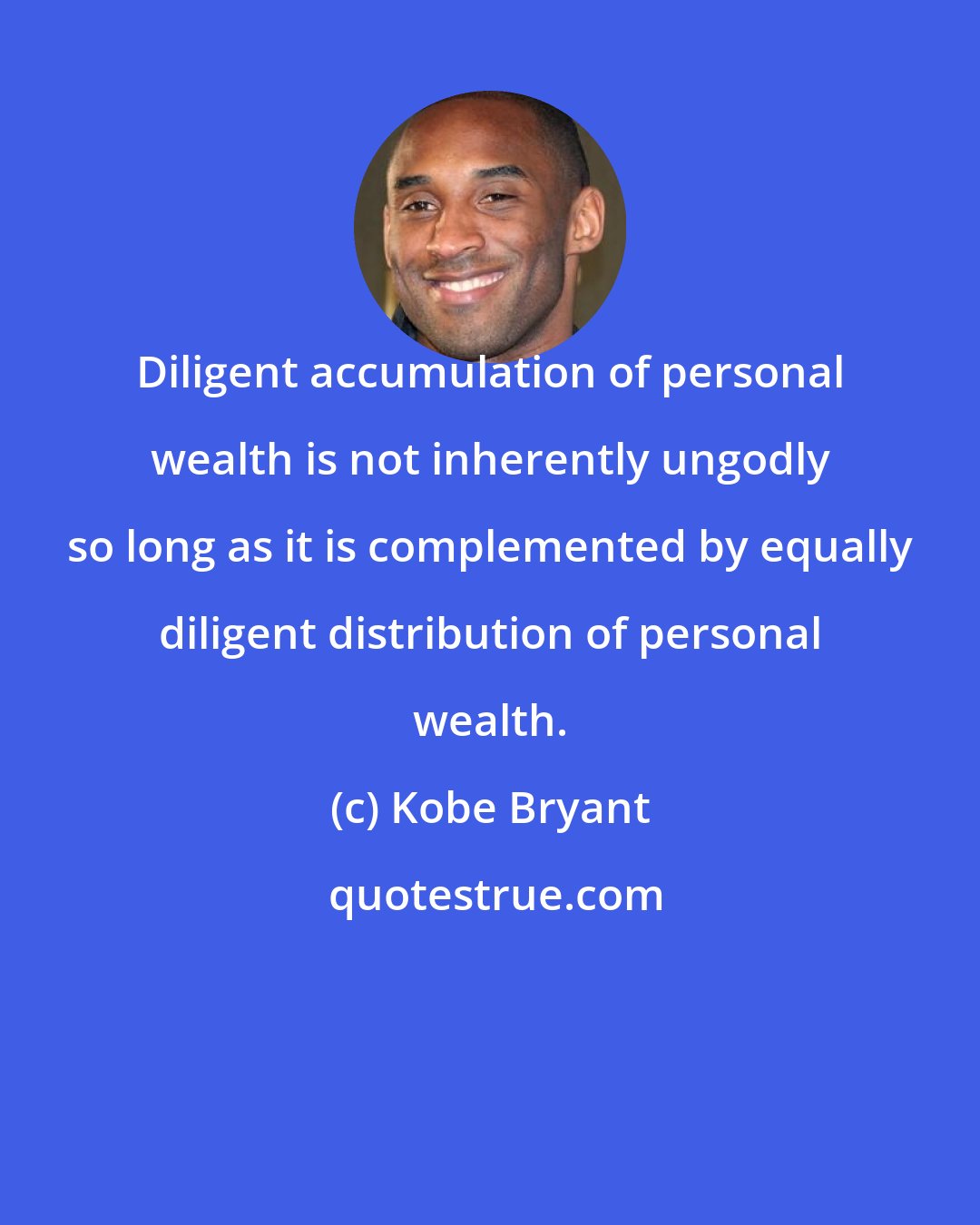 Kobe Bryant: Diligent accumulation of personal wealth is not inherently ungodly so long as it is complemented by equally diligent distribution of personal wealth.