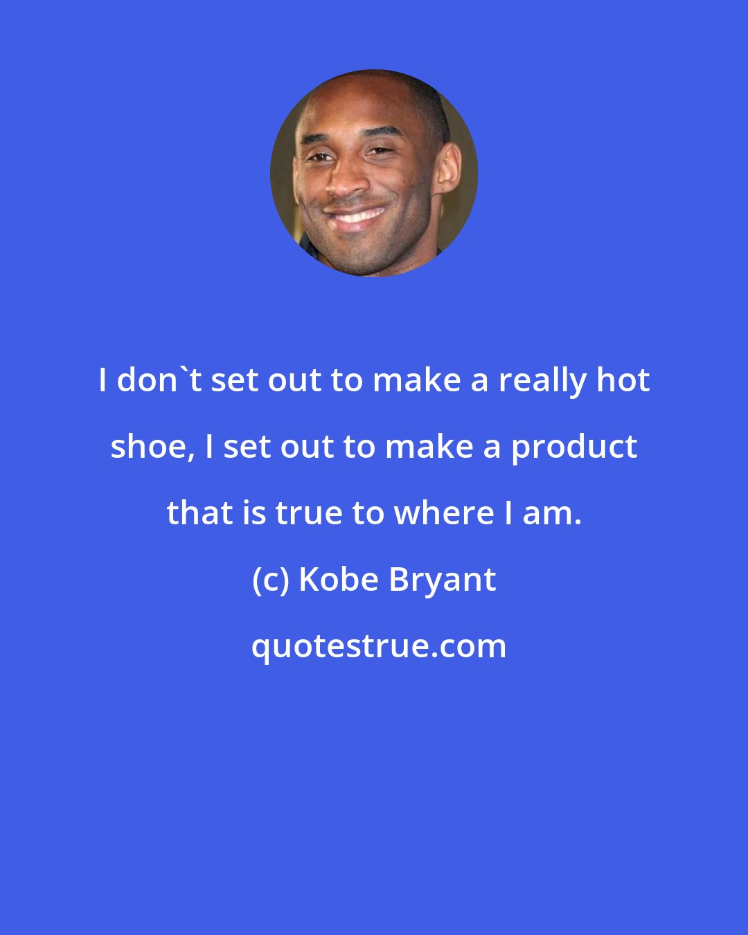 Kobe Bryant: I don't set out to make a really hot shoe, I set out to make a product that is true to where I am.