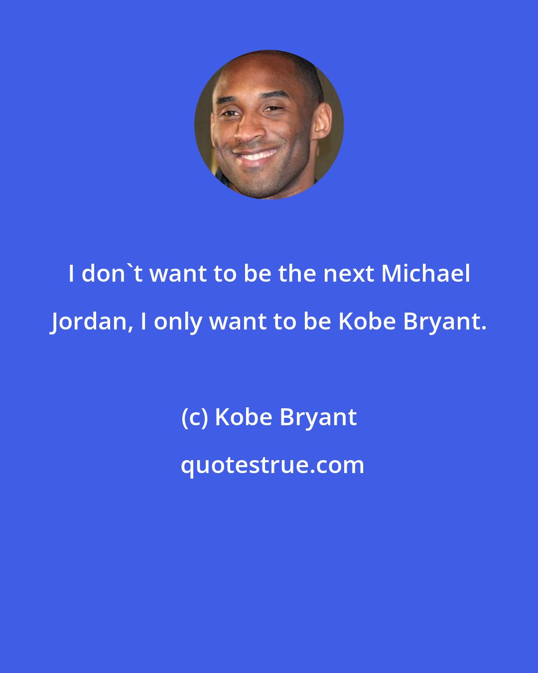 Kobe Bryant: I don't want to be the next Michael Jordan, I only want to be Kobe Bryant.